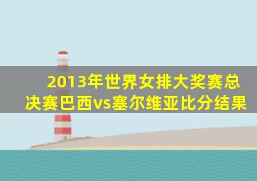 2013年世界女排大奖赛总决赛巴西vs塞尔维亚比分结果