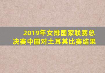 2019年女排国家联赛总决赛中国对土耳其比赛结果