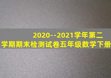 2020--2021学年第二学期期末检测试卷五年级数学下册