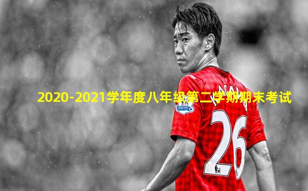 2020-2021学年度八年级第二学期期末考试