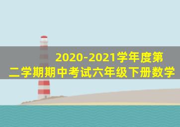 2020-2021学年度第二学期期中考试六年级下册数学