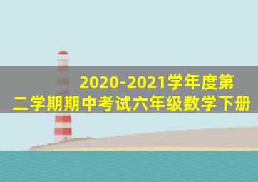 2020-2021学年度第二学期期中考试六年级数学下册