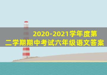 2020-2021学年度第二学期期中考试六年级语文答案