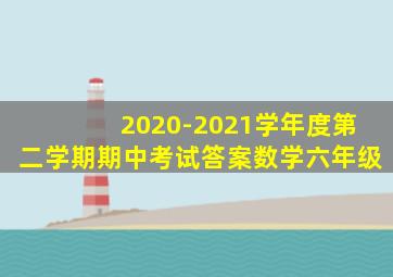 2020-2021学年度第二学期期中考试答案数学六年级