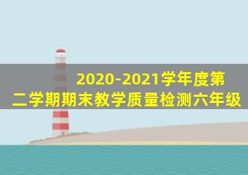 2020-2021学年度第二学期期末教学质量检测六年级