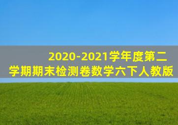 2020-2021学年度第二学期期末检测卷数学六下人教版