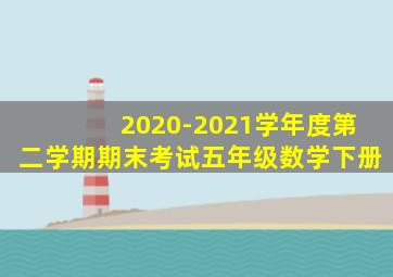 2020-2021学年度第二学期期末考试五年级数学下册