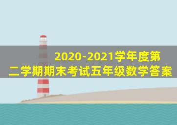 2020-2021学年度第二学期期末考试五年级数学答案