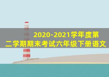 2020-2021学年度第二学期期末考试六年级下册语文