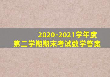 2020-2021学年度第二学期期末考试数学答案