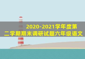 2020-2021学年度第二学期期末调研试题六年级语文