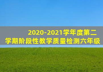 2020-2021学年度第二学期阶段性教学质量检测六年级