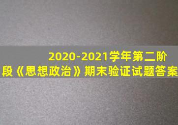 2020-2021学年第二阶段《思想政治》期末验证试题答案