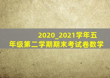 2020_2021学年五年级第二学期期末考试卷数学