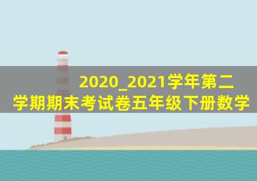 2020_2021学年第二学期期末考试卷五年级下册数学