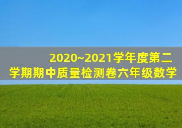 2020~2021学年度第二学期期中质量检测卷六年级数学
