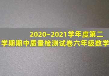 2020~2021学年度第二学期期中质量检测试卷六年级数学