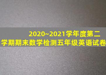 2020~2021学年度第二学期期末数学检测五年级英语试卷
