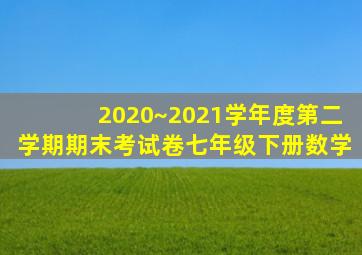 2020~2021学年度第二学期期末考试卷七年级下册数学