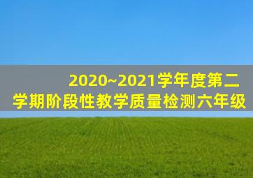 2020~2021学年度第二学期阶段性教学质量检测六年级