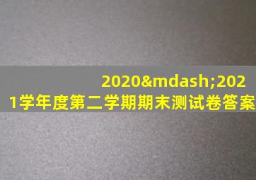 2020—2021学年度第二学期期末测试卷答案