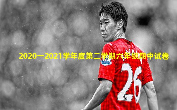 2020一2021学年度第二学期六年级期中试卷
