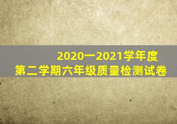 2020一2021学年度第二学期六年级质量检测试卷