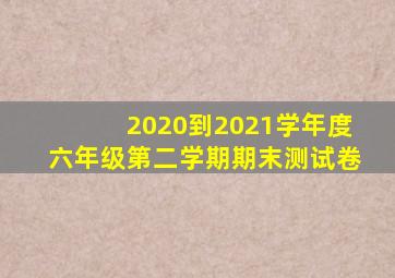 2020到2021学年度六年级第二学期期末测试卷