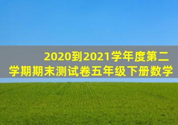 2020到2021学年度第二学期期末测试卷五年级下册数学