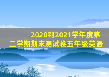 2020到2021学年度第二学期期末测试卷五年级英语