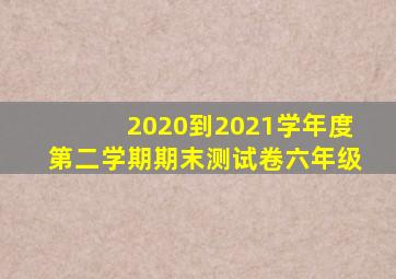2020到2021学年度第二学期期末测试卷六年级