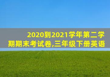 2020到2021学年第二学期期末考试卷,三年级下册英语
