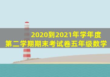 2020到2021年学年度第二学期期末考试卷五年级数学