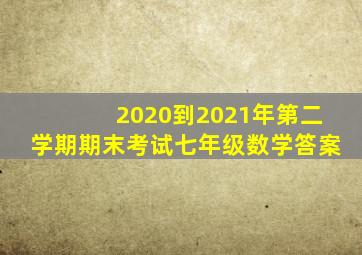 2020到2021年第二学期期末考试七年级数学答案
