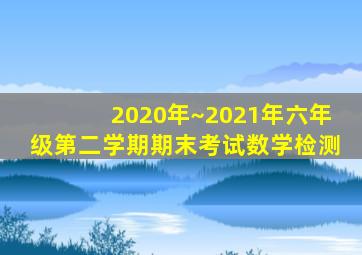 2020年~2021年六年级第二学期期末考试数学检测