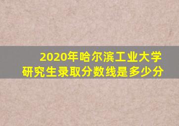 2020年哈尔滨工业大学研究生录取分数线是多少分