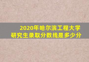2020年哈尔滨工程大学研究生录取分数线是多少分
