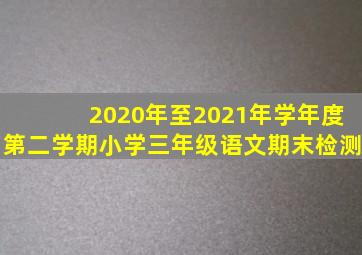 2020年至2021年学年度第二学期小学三年级语文期末检测