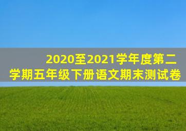2020至2021学年度第二学期五年级下册语文期末测试卷