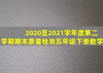 2020至2021学年度第二学期期末质量检测五年级下册数学