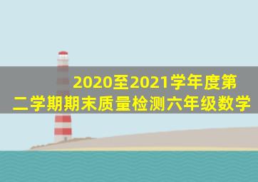 2020至2021学年度第二学期期末质量检测六年级数学