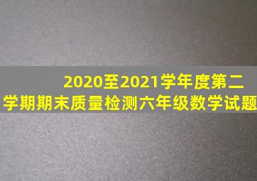 2020至2021学年度第二学期期末质量检测六年级数学试题