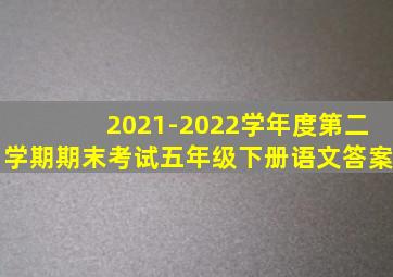 2021-2022学年度第二学期期末考试五年级下册语文答案