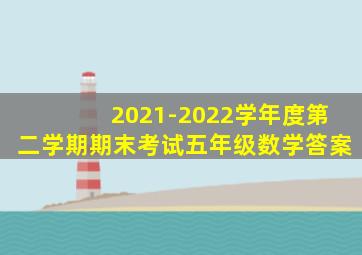 2021-2022学年度第二学期期末考试五年级数学答案