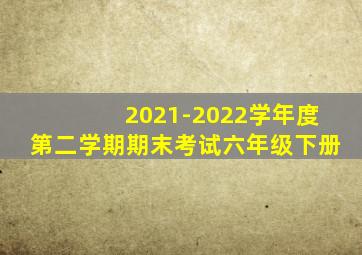 2021-2022学年度第二学期期末考试六年级下册