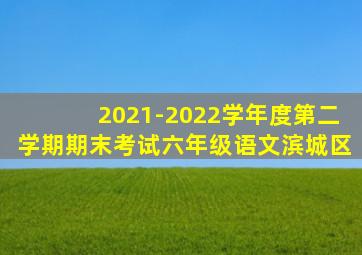 2021-2022学年度第二学期期末考试六年级语文滨城区