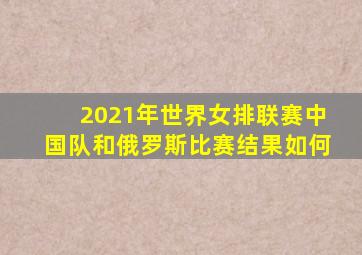2021年世界女排联赛中国队和俄罗斯比赛结果如何