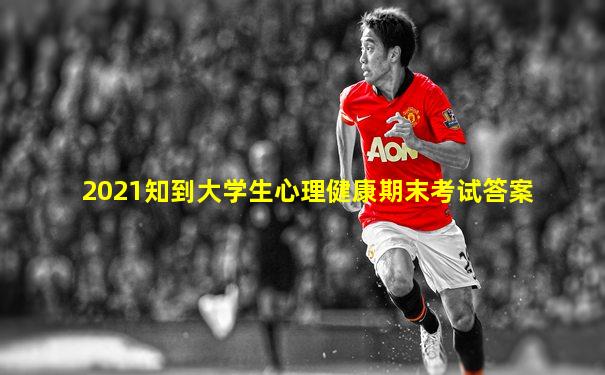 2021知到大学生心理健康期末考试答案