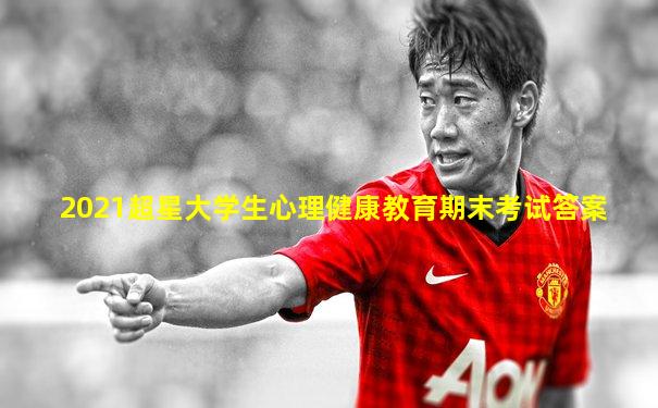 2021超星大学生心理健康教育期末考试答案