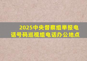 2025中央督察组举报电话号码巡视组电话办公地点